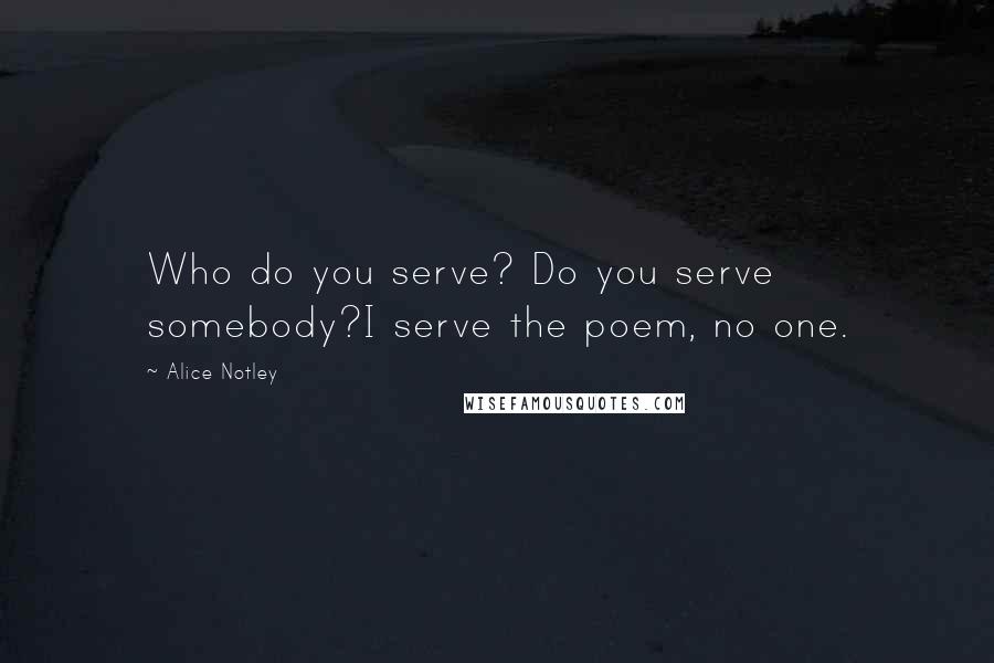Alice Notley Quotes: Who do you serve? Do you serve somebody?I serve the poem, no one.