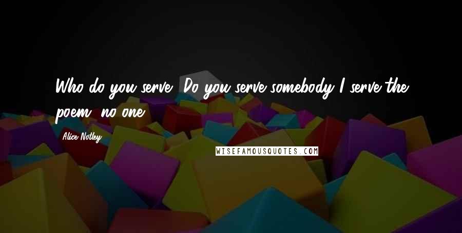 Alice Notley Quotes: Who do you serve? Do you serve somebody?I serve the poem, no one.