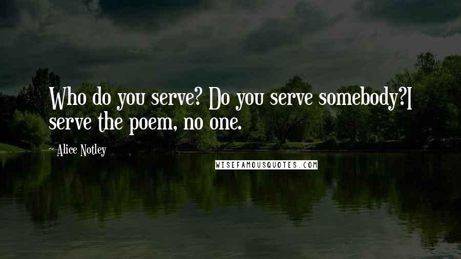 Alice Notley Quotes: Who do you serve? Do you serve somebody?I serve the poem, no one.