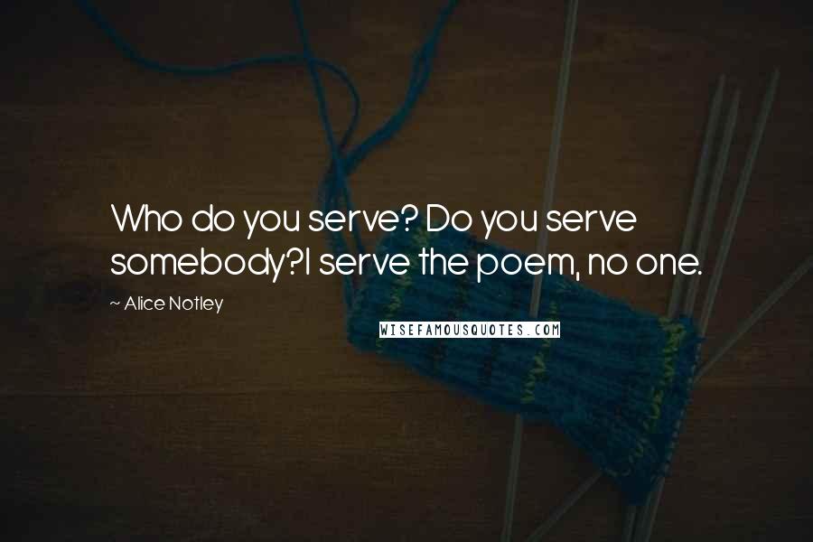 Alice Notley Quotes: Who do you serve? Do you serve somebody?I serve the poem, no one.