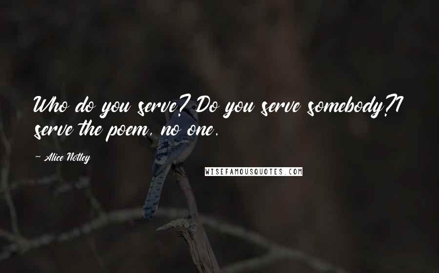 Alice Notley Quotes: Who do you serve? Do you serve somebody?I serve the poem, no one.