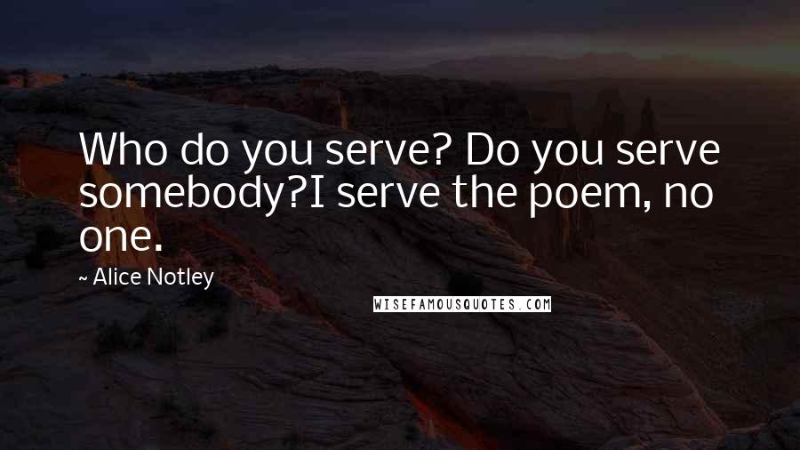 Alice Notley Quotes: Who do you serve? Do you serve somebody?I serve the poem, no one.