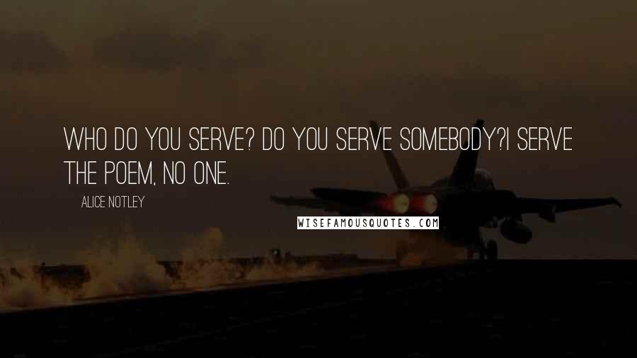 Alice Notley Quotes: Who do you serve? Do you serve somebody?I serve the poem, no one.