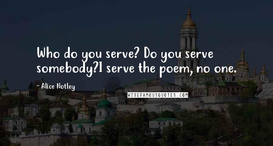 Alice Notley Quotes: Who do you serve? Do you serve somebody?I serve the poem, no one.