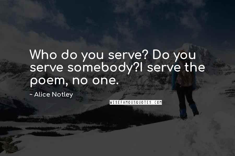 Alice Notley Quotes: Who do you serve? Do you serve somebody?I serve the poem, no one.