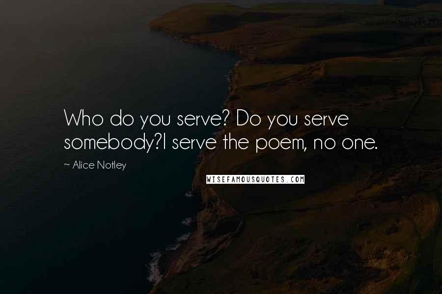 Alice Notley Quotes: Who do you serve? Do you serve somebody?I serve the poem, no one.