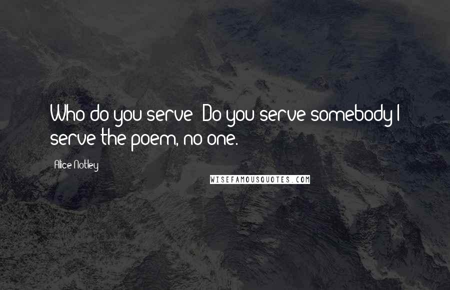 Alice Notley Quotes: Who do you serve? Do you serve somebody?I serve the poem, no one.