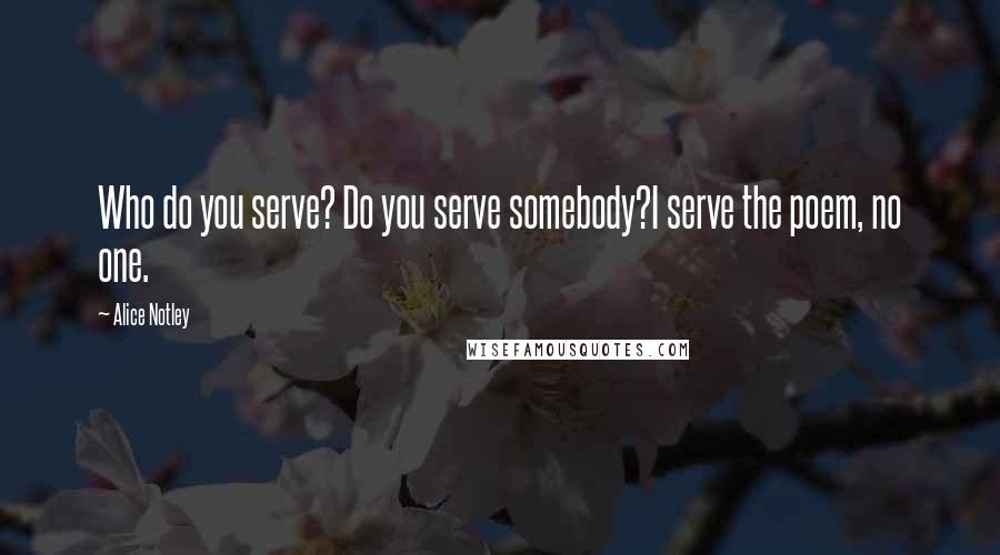 Alice Notley Quotes: Who do you serve? Do you serve somebody?I serve the poem, no one.