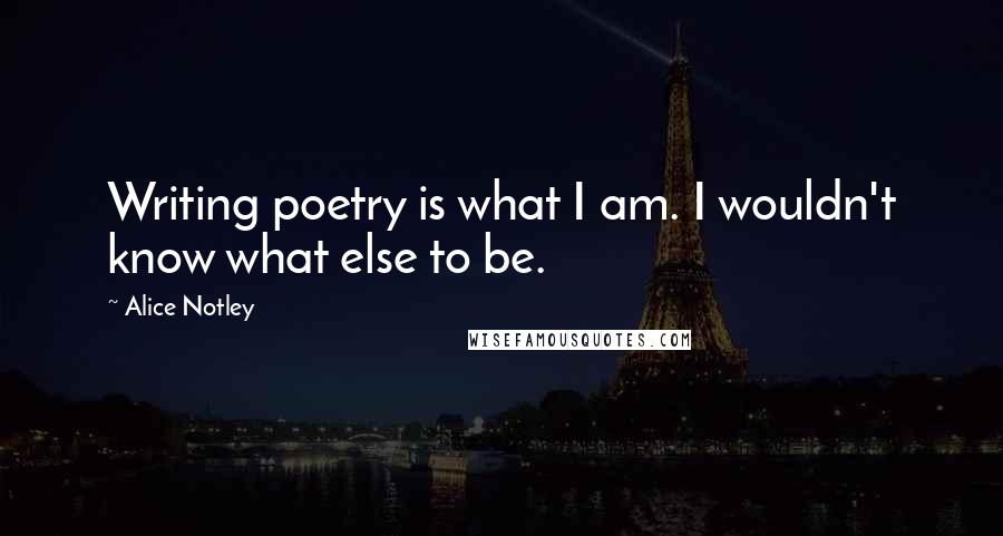 Alice Notley Quotes: Writing poetry is what I am. I wouldn't know what else to be.