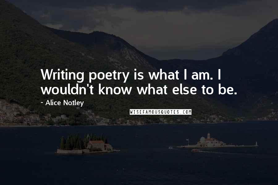 Alice Notley Quotes: Writing poetry is what I am. I wouldn't know what else to be.
