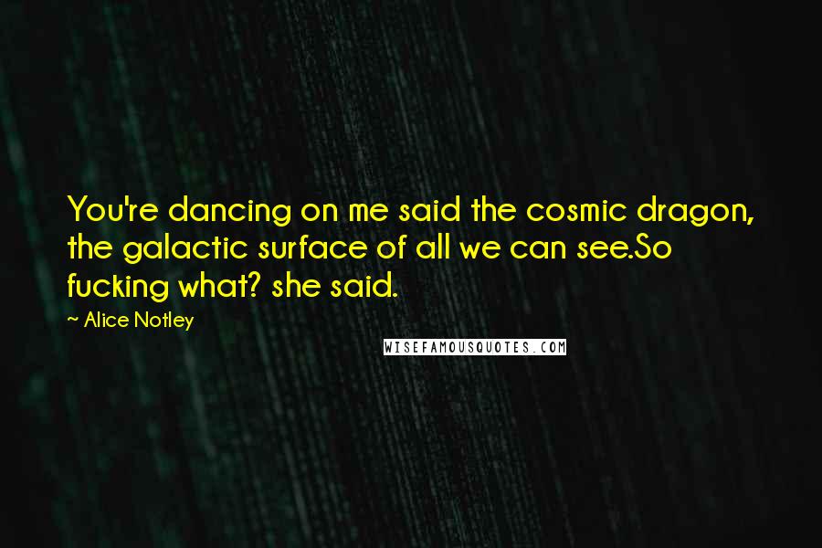 Alice Notley Quotes: You're dancing on me said the cosmic dragon, the galactic surface of all we can see.So fucking what? she said.