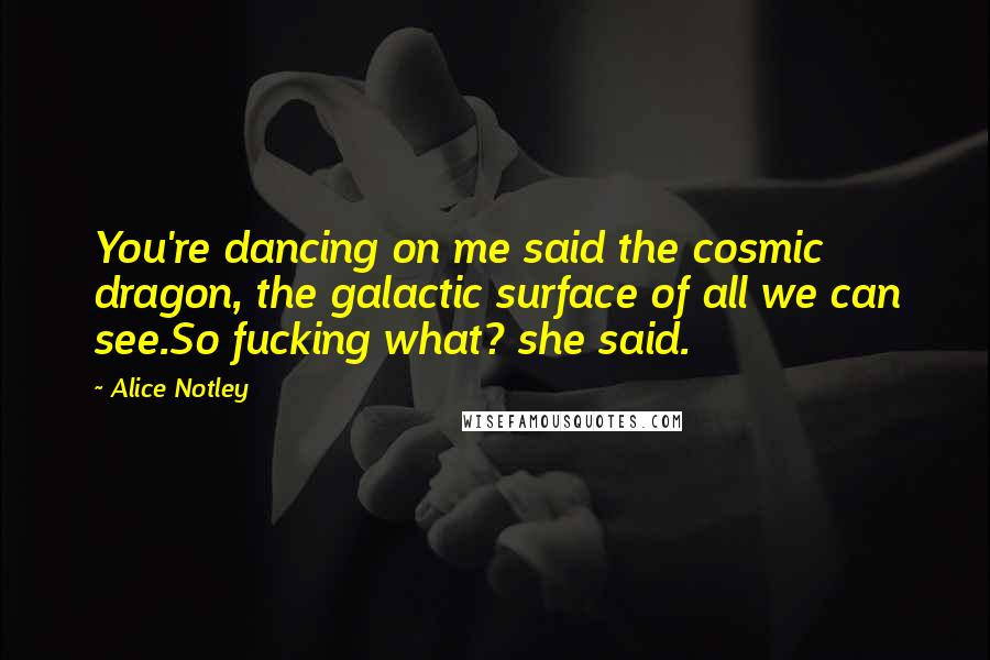 Alice Notley Quotes: You're dancing on me said the cosmic dragon, the galactic surface of all we can see.So fucking what? she said.