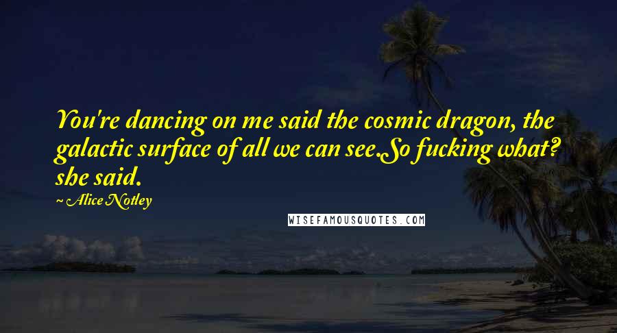 Alice Notley Quotes: You're dancing on me said the cosmic dragon, the galactic surface of all we can see.So fucking what? she said.