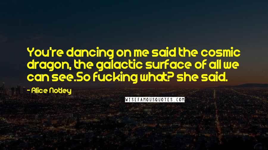 Alice Notley Quotes: You're dancing on me said the cosmic dragon, the galactic surface of all we can see.So fucking what? she said.