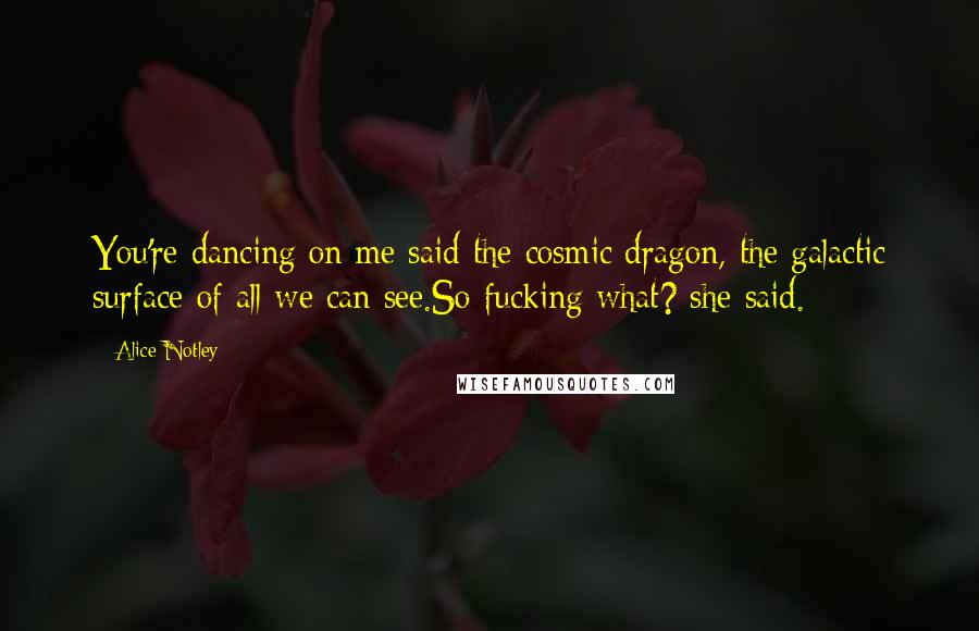 Alice Notley Quotes: You're dancing on me said the cosmic dragon, the galactic surface of all we can see.So fucking what? she said.