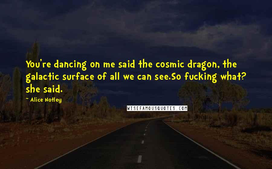 Alice Notley Quotes: You're dancing on me said the cosmic dragon, the galactic surface of all we can see.So fucking what? she said.