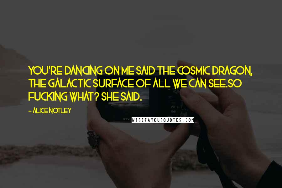 Alice Notley Quotes: You're dancing on me said the cosmic dragon, the galactic surface of all we can see.So fucking what? she said.