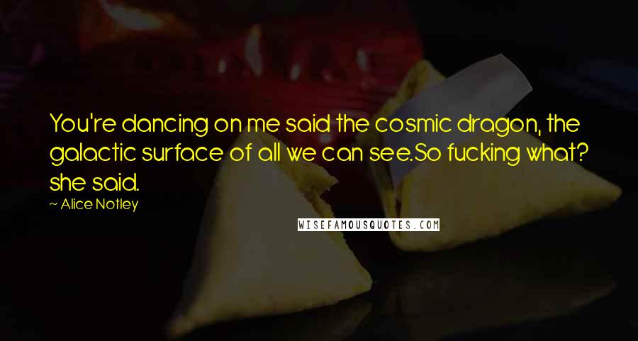 Alice Notley Quotes: You're dancing on me said the cosmic dragon, the galactic surface of all we can see.So fucking what? she said.