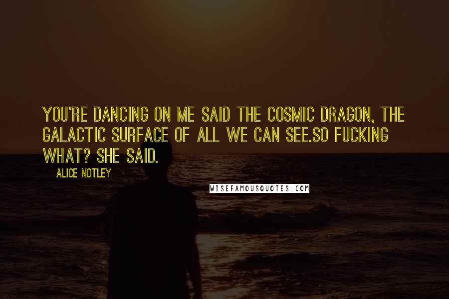 Alice Notley Quotes: You're dancing on me said the cosmic dragon, the galactic surface of all we can see.So fucking what? she said.