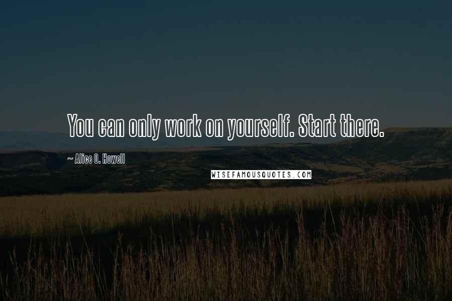 Alice O. Howell Quotes: You can only work on yourself. Start there.