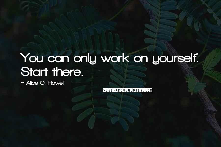 Alice O. Howell Quotes: You can only work on yourself. Start there.