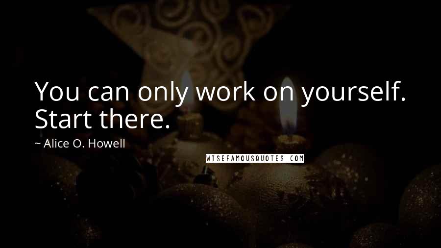 Alice O. Howell Quotes: You can only work on yourself. Start there.