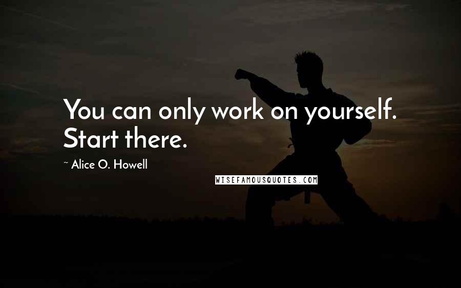 Alice O. Howell Quotes: You can only work on yourself. Start there.