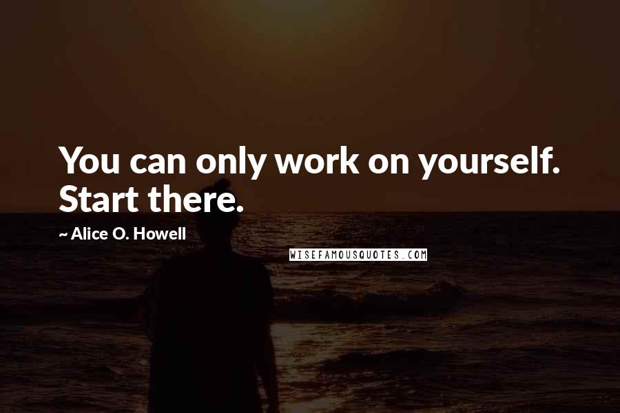 Alice O. Howell Quotes: You can only work on yourself. Start there.