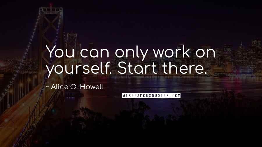 Alice O. Howell Quotes: You can only work on yourself. Start there.