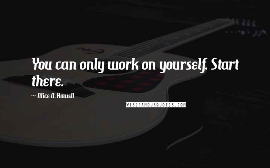 Alice O. Howell Quotes: You can only work on yourself. Start there.