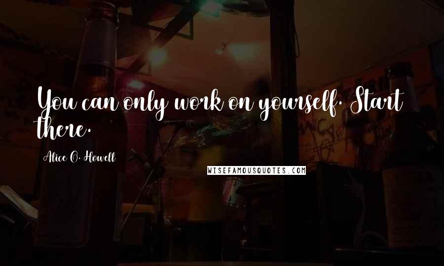 Alice O. Howell Quotes: You can only work on yourself. Start there.