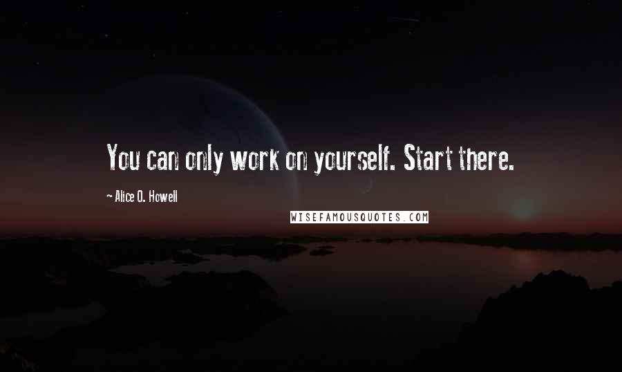 Alice O. Howell Quotes: You can only work on yourself. Start there.