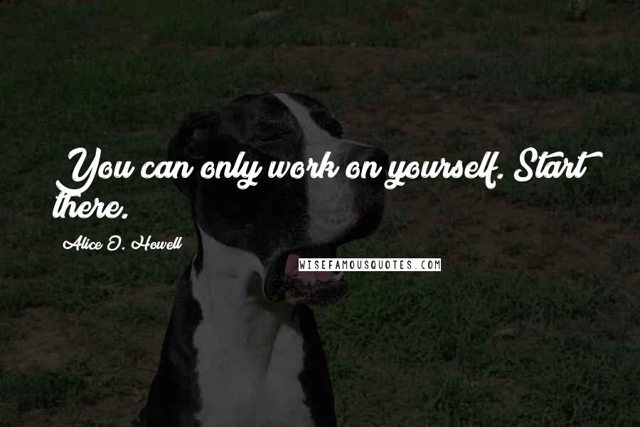 Alice O. Howell Quotes: You can only work on yourself. Start there.