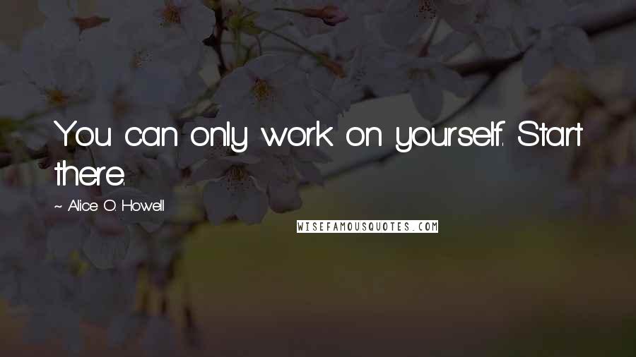 Alice O. Howell Quotes: You can only work on yourself. Start there.