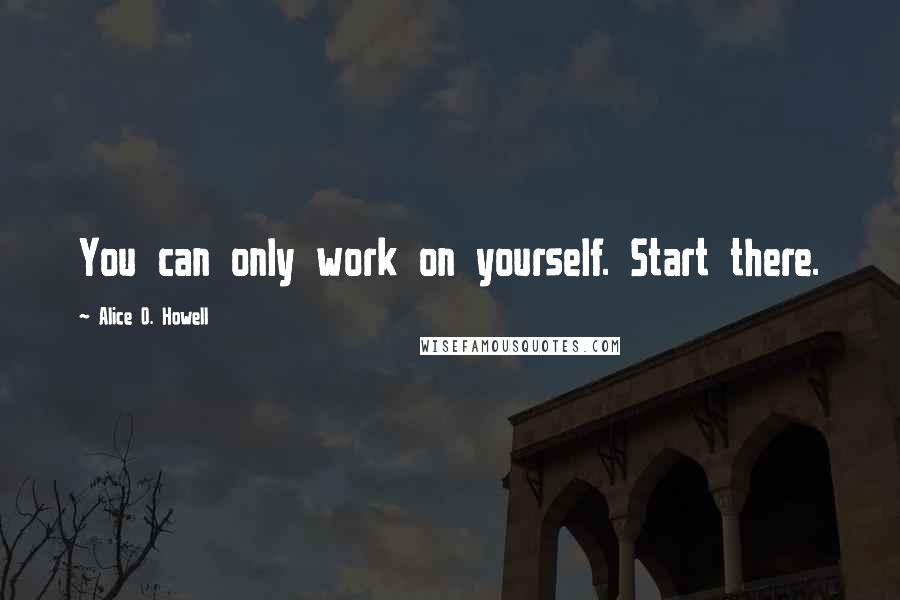 Alice O. Howell Quotes: You can only work on yourself. Start there.