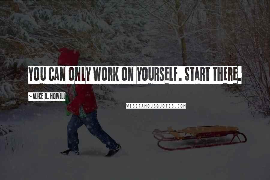 Alice O. Howell Quotes: You can only work on yourself. Start there.