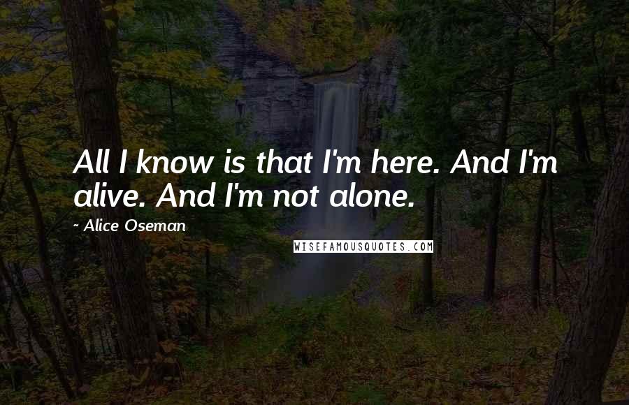 Alice Oseman Quotes: All I know is that I'm here. And I'm alive. And I'm not alone.