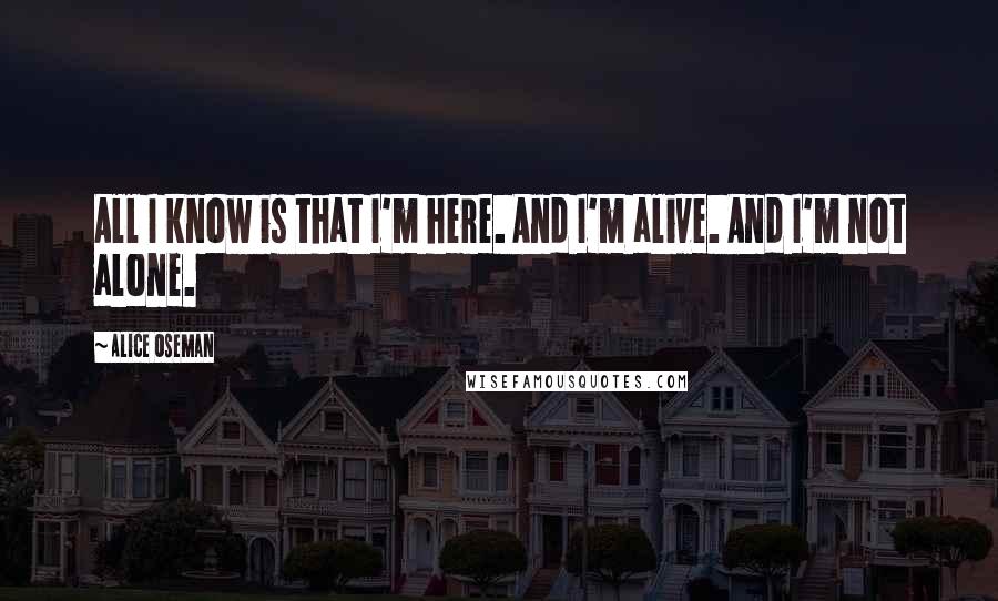 Alice Oseman Quotes: All I know is that I'm here. And I'm alive. And I'm not alone.