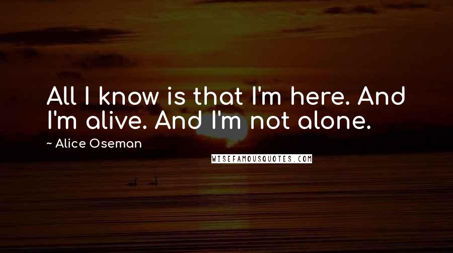 Alice Oseman Quotes: All I know is that I'm here. And I'm alive. And I'm not alone.