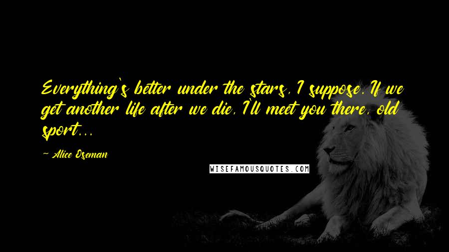 Alice Oseman Quotes: Everything's better under the stars, I suppose. If we get another life after we die, I'll meet you there, old sport...