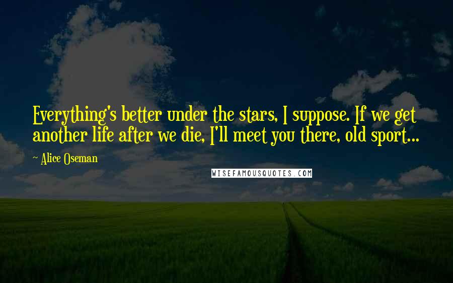 Alice Oseman Quotes: Everything's better under the stars, I suppose. If we get another life after we die, I'll meet you there, old sport...