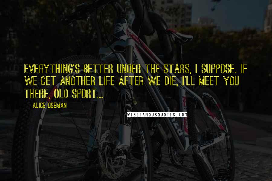 Alice Oseman Quotes: Everything's better under the stars, I suppose. If we get another life after we die, I'll meet you there, old sport...