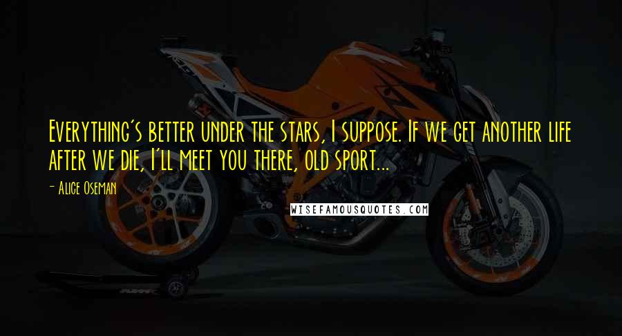 Alice Oseman Quotes: Everything's better under the stars, I suppose. If we get another life after we die, I'll meet you there, old sport...