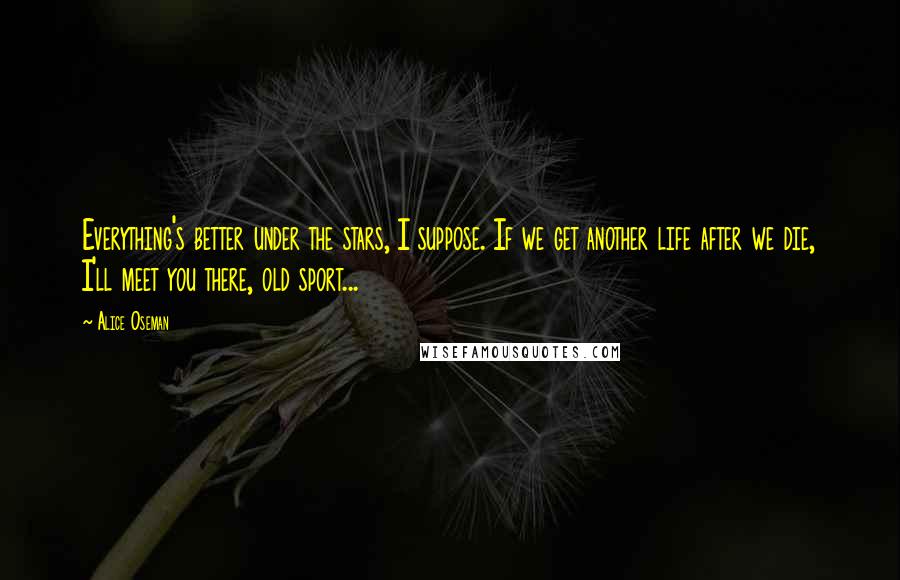 Alice Oseman Quotes: Everything's better under the stars, I suppose. If we get another life after we die, I'll meet you there, old sport...
