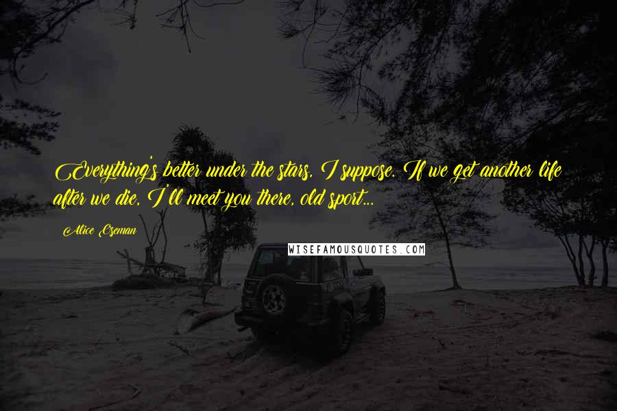 Alice Oseman Quotes: Everything's better under the stars, I suppose. If we get another life after we die, I'll meet you there, old sport...