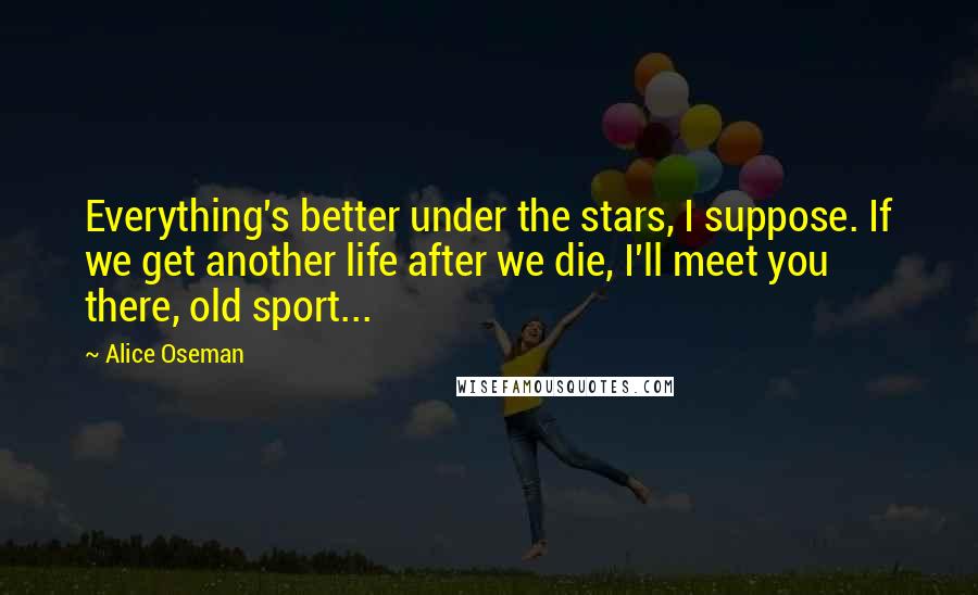 Alice Oseman Quotes: Everything's better under the stars, I suppose. If we get another life after we die, I'll meet you there, old sport...
