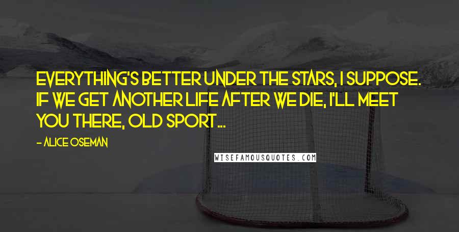 Alice Oseman Quotes: Everything's better under the stars, I suppose. If we get another life after we die, I'll meet you there, old sport...