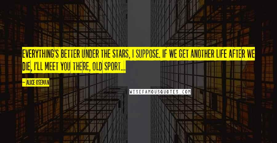 Alice Oseman Quotes: Everything's better under the stars, I suppose. If we get another life after we die, I'll meet you there, old sport...
