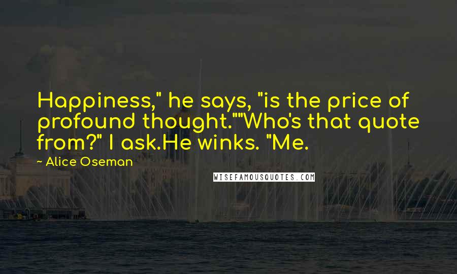 Alice Oseman Quotes: Happiness," he says, "is the price of profound thought.""Who's that quote from?" I ask.He winks. "Me.