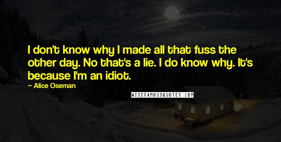 Alice Oseman Quotes: I don't know why I made all that fuss the other day. No that's a lie. I do know why. It's because I'm an idiot.